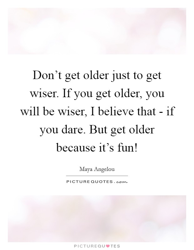 Don't get older just to get wiser. If you get older, you will be wiser, I believe that - if you dare. But get older because it's fun! Picture Quote #1