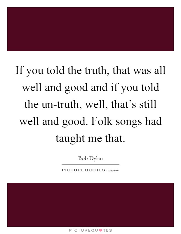 If you told the truth, that was all well and good and if you told the un-truth, well, that's still well and good. Folk songs had taught me that Picture Quote #1