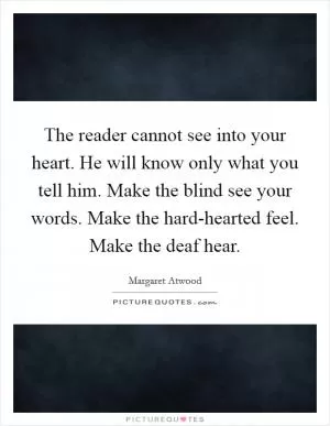 The reader cannot see into your heart. He will know only what you tell him. Make the blind see your words. Make the hard-hearted feel. Make the deaf hear Picture Quote #1