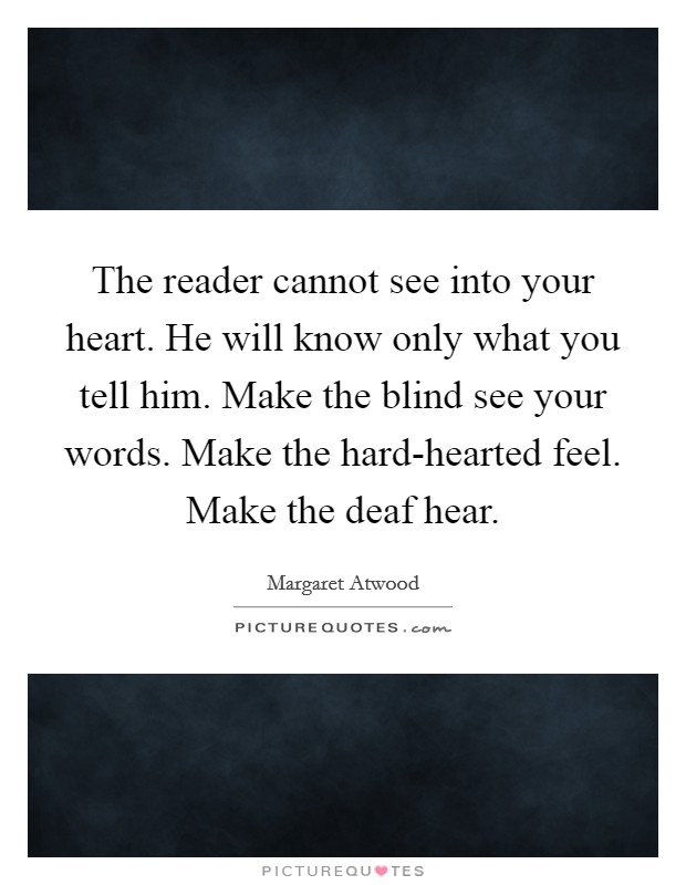 The reader cannot see into your heart. He will know only what you tell him. Make the blind see your words. Make the hard-hearted feel. Make the deaf hear Picture Quote #1