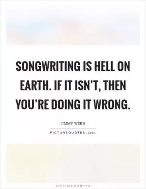 Songwriting is Hell on Earth. If it isn’t, then you’re doing it wrong Picture Quote #1