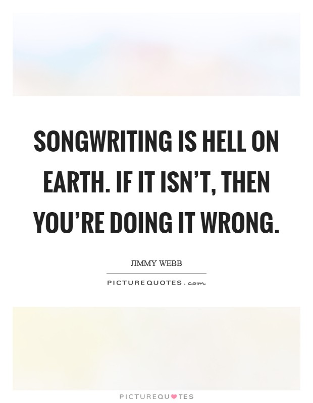 Songwriting is Hell on Earth. If it isn't, then you're doing it wrong Picture Quote #1
