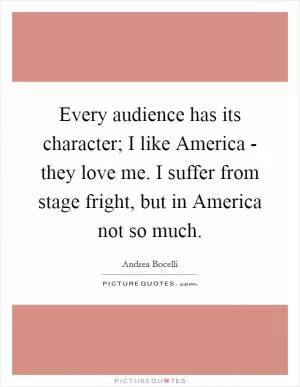 Every audience has its character; I like America - they love me. I suffer from stage fright, but in America not so much Picture Quote #1