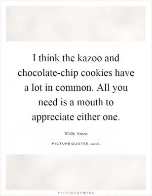 I think the kazoo and chocolate-chip cookies have a lot in common. All you need is a mouth to appreciate either one Picture Quote #1