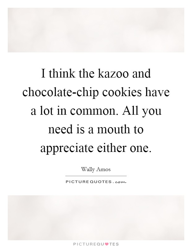 I think the kazoo and chocolate-chip cookies have a lot in common. All you need is a mouth to appreciate either one Picture Quote #1