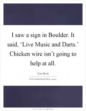 I saw a sign in Boulder. It said, ‘Live Music and Darts.’ Chicken wire isn’t going to help at all Picture Quote #1