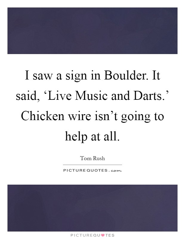I saw a sign in Boulder. It said, ‘Live Music and Darts.' Chicken wire isn't going to help at all Picture Quote #1