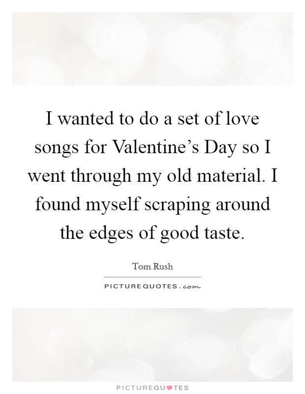I wanted to do a set of love songs for Valentine's Day so I went through my old material. I found myself scraping around the edges of good taste Picture Quote #1