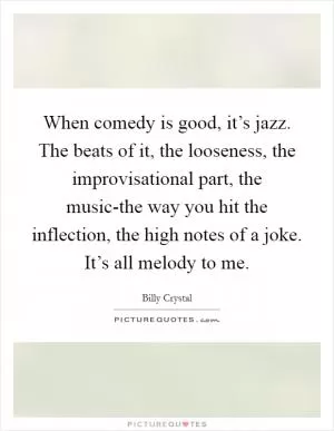 When comedy is good, it’s jazz. The beats of it, the looseness, the improvisational part, the music-the way you hit the inflection, the high notes of a joke. It’s all melody to me Picture Quote #1
