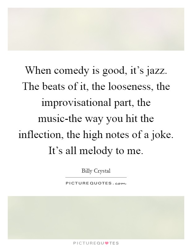 When comedy is good, it's jazz. The beats of it, the looseness, the improvisational part, the music-the way you hit the inflection, the high notes of a joke. It's all melody to me Picture Quote #1