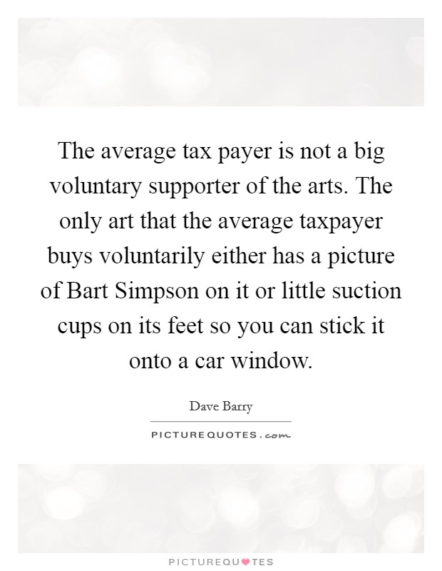 The average tax payer is not a big voluntary supporter of the arts. The only art that the average taxpayer buys voluntarily either has a picture of Bart Simpson on it or little suction cups on its feet so you can stick it onto a car window Picture Quote #1