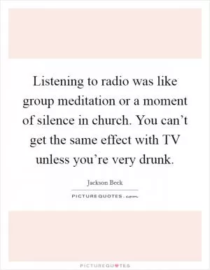 Listening to radio was like group meditation or a moment of silence in church. You can’t get the same effect with TV unless you’re very drunk Picture Quote #1