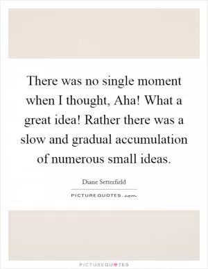 There was no single moment when I thought, Aha! What a great idea! Rather there was a slow and gradual accumulation of numerous small ideas Picture Quote #1