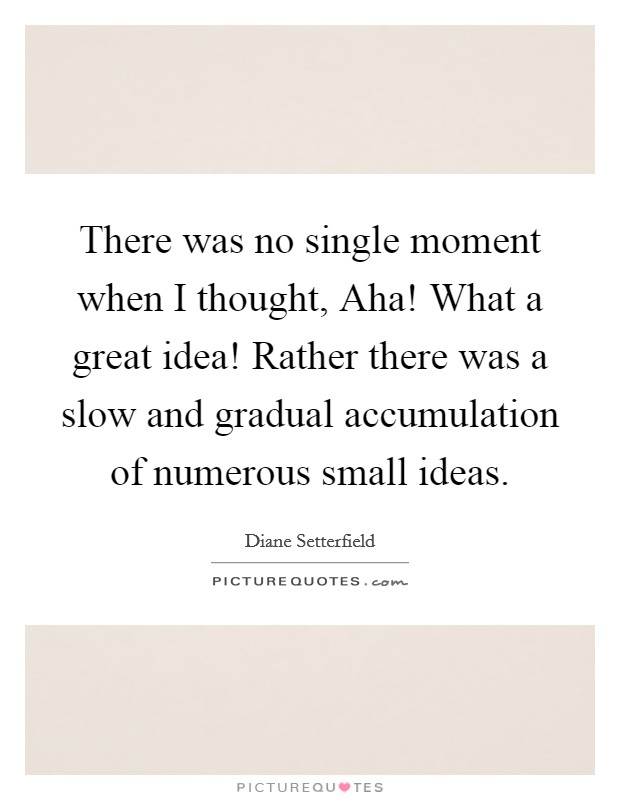 There was no single moment when I thought, Aha! What a great idea! Rather there was a slow and gradual accumulation of numerous small ideas Picture Quote #1