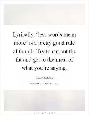 Lyrically, ‘less words mean more’ is a pretty good rule of thumb. Try to cut out the fat and get to the meat of what you’re saying Picture Quote #1