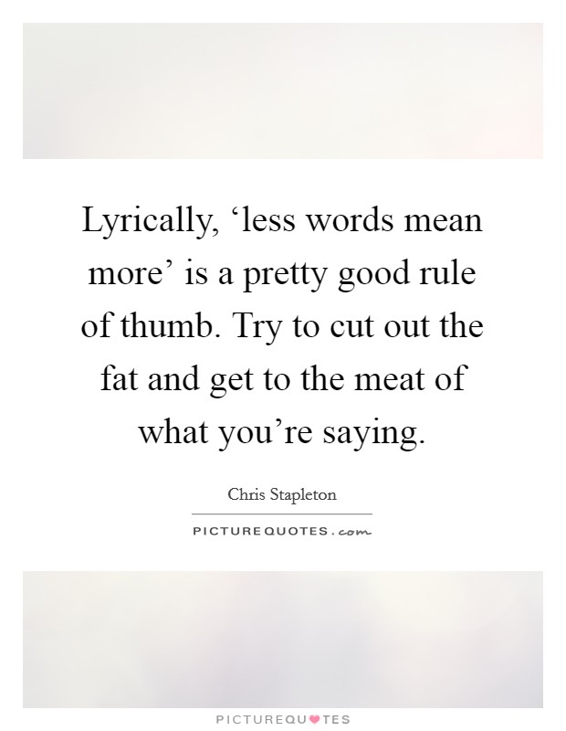 Lyrically, ‘less words mean more' is a pretty good rule of thumb. Try to cut out the fat and get to the meat of what you're saying Picture Quote #1
