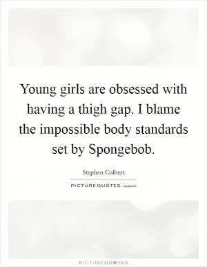 Young girls are obsessed with having a thigh gap. I blame the impossible body standards set by Spongebob Picture Quote #1