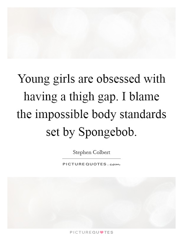 Young girls are obsessed with having a thigh gap. I blame the impossible body standards set by Spongebob Picture Quote #1