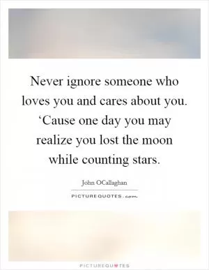 Never ignore someone who loves you and cares about you. ‘Cause one day you may realize you lost the moon while counting stars Picture Quote #1