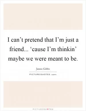I can’t pretend that I’m just a friend... ‘cause I’m thinkin’ maybe we were meant to be Picture Quote #1