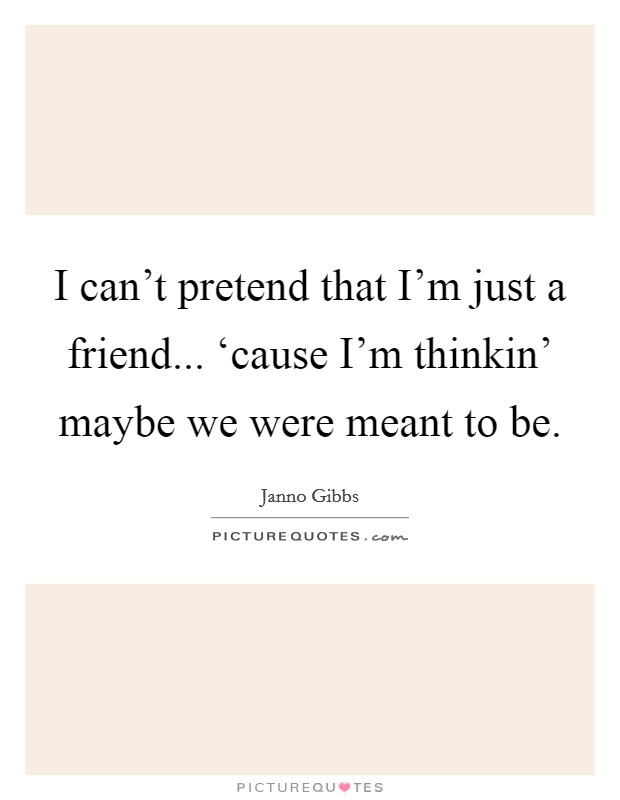 I can't pretend that I'm just a friend... ‘cause I'm thinkin' maybe we were meant to be Picture Quote #1