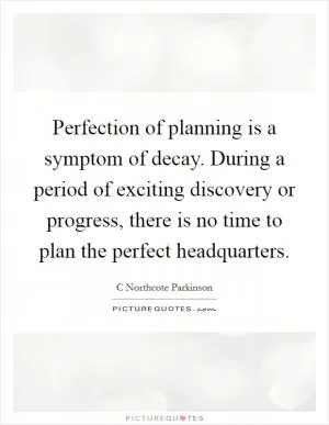 Perfection of planning is a symptom of decay. During a period of exciting discovery or progress, there is no time to plan the perfect headquarters Picture Quote #1