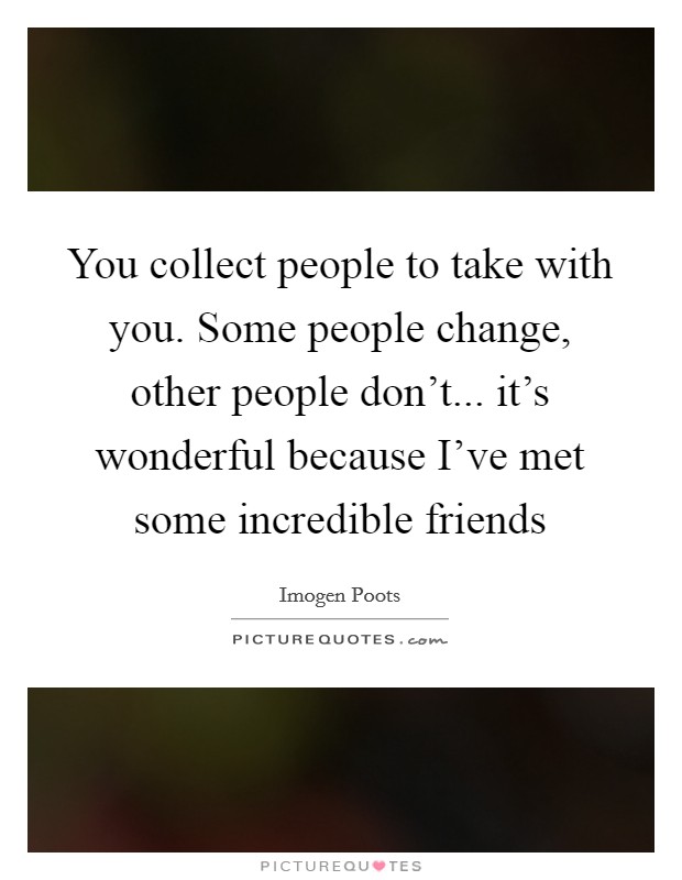 You collect people to take with you. Some people change, other people don't... it's wonderful because I've met some incredible friends Picture Quote #1