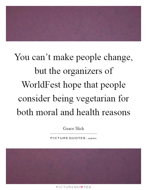 You can't make people change, but the organizers of WorldFest hope that people consider being vegetarian for both moral and health reasons Picture Quote #1