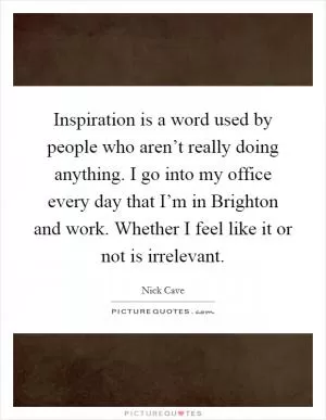 Inspiration is a word used by people who aren’t really doing anything. I go into my office every day that I’m in Brighton and work. Whether I feel like it or not is irrelevant Picture Quote #1