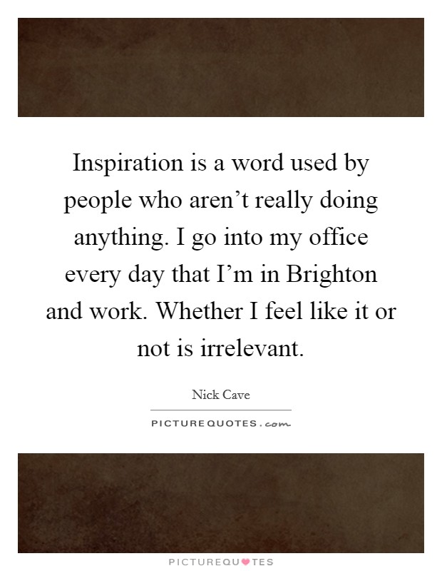 Inspiration is a word used by people who aren't really doing anything. I go into my office every day that I'm in Brighton and work. Whether I feel like it or not is irrelevant Picture Quote #1