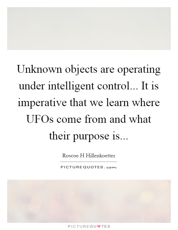 Unknown objects are operating under intelligent control... It is imperative that we learn where UFOs come from and what their purpose is Picture Quote #1