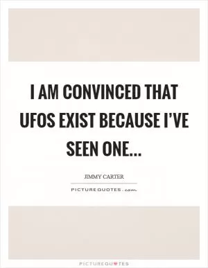 I am convinced that UFOs exist because I’ve seen one Picture Quote #1