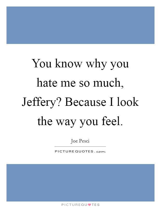 You know why you hate me so much, Jeffery? Because I look the way you feel Picture Quote #1