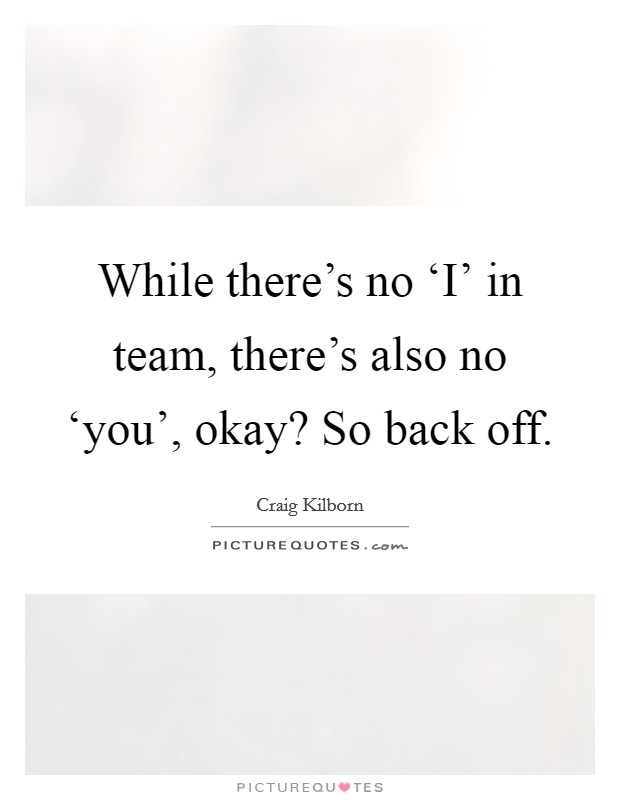 While there's no ‘I' in team, there's also no ‘you', okay? So back off Picture Quote #1
