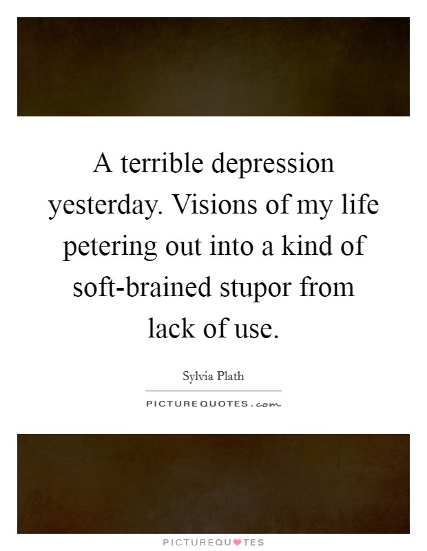 A terrible depression yesterday. Visions of my life petering out into a kind of soft-brained stupor from lack of use Picture Quote #1