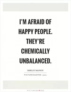 I’m afraid of happy people. They’re chemically unbalanced Picture Quote #1