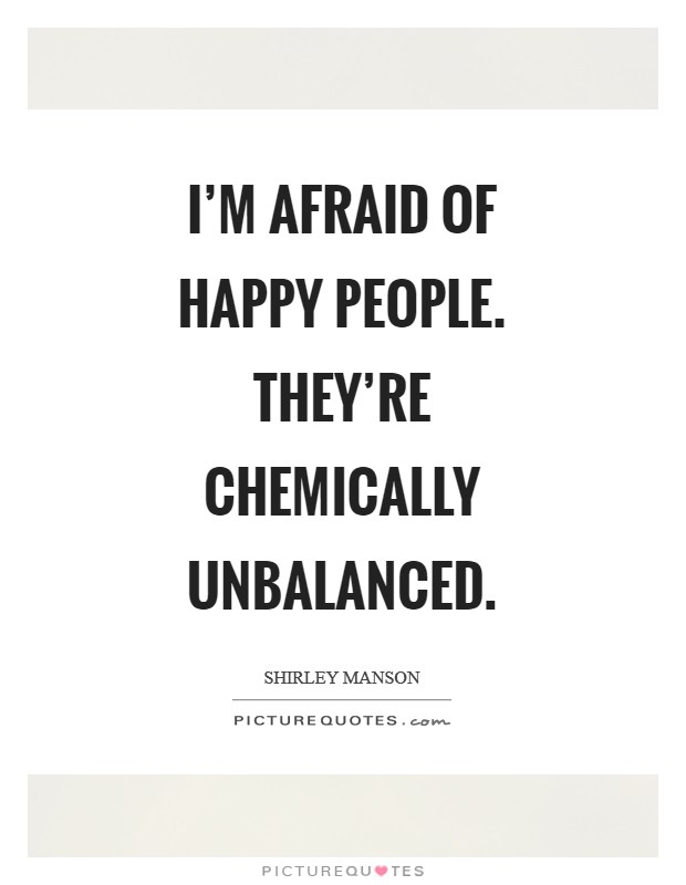 I'm afraid of happy people. They're chemically unbalanced Picture Quote #1