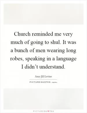 Church reminded me very much of going to shul. It was a bunch of men wearing long robes, speaking in a language I didn’t understand Picture Quote #1