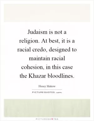 Judaism is not a religion. At best, it is a racial credo, designed to maintain racial cohesion, in this case the Khazar bloodlines Picture Quote #1