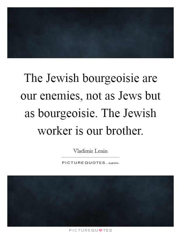 The Jewish bourgeoisie are our enemies, not as Jews but as bourgeoisie. The Jewish worker is our brother Picture Quote #1