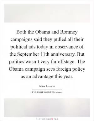 Both the Obama and Romney campaigns said they pulled all their political ads today in observance of the September 11th anniversary. But politics wasn’t very far offstage. The Obama campaign sees foreign policy as an advantage this year Picture Quote #1