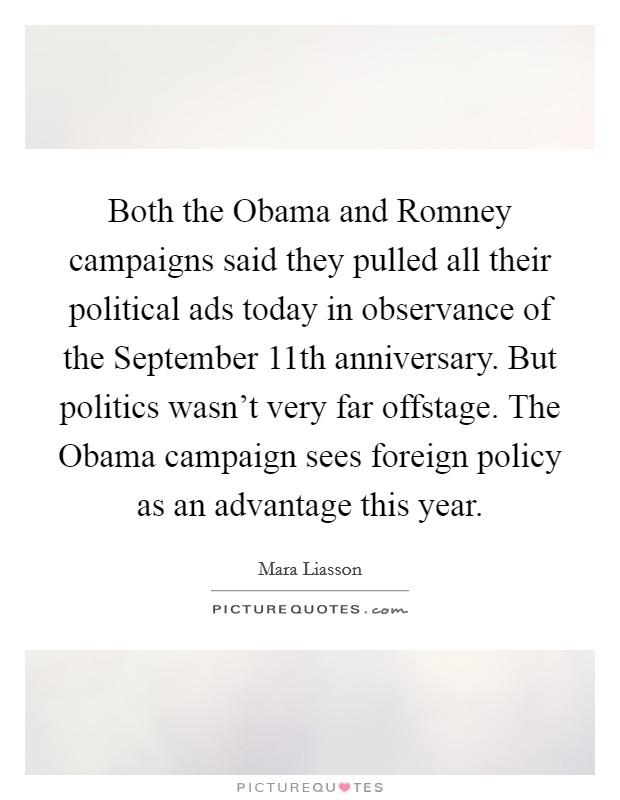 Both the Obama and Romney campaigns said they pulled all their political ads today in observance of the September 11th anniversary. But politics wasn't very far offstage. The Obama campaign sees foreign policy as an advantage this year Picture Quote #1