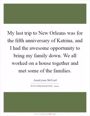 My last trip to New Orleans was for the fifth anniversary of Katrina, and I had the awesome opportunity to bring my family down. We all worked on a house together and met some of the families Picture Quote #1