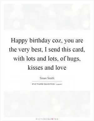 Happy birthday coz, you are the very best, I send this card, with lots and lots, of hugs, kisses and love Picture Quote #1