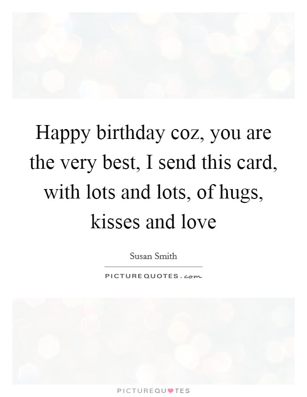Happy birthday coz, you are the very best, I send this card, with lots and lots, of hugs, kisses and love Picture Quote #1