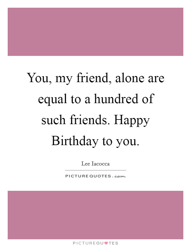 You, my friend, alone are equal to a hundred of such friends. Happy Birthday to you Picture Quote #1