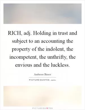 RICH, adj. Holding in trust and subject to an accounting the property of the indolent, the incompetent, the unthrifty, the envious and the luckless Picture Quote #1