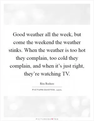 Good weather all the week, but come the weekend the weather stinks. When the weather is too hot they complain, too cold they complain, and when it’s just right, they’re watching TV Picture Quote #1