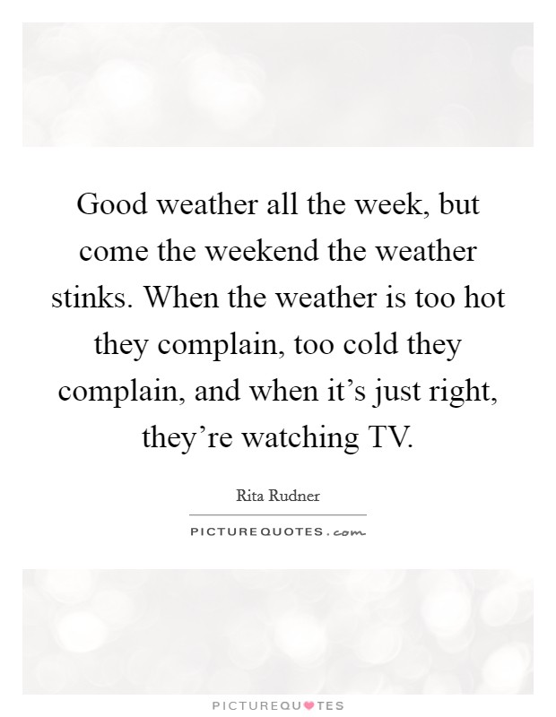Good weather all the week, but come the weekend the weather stinks. When the weather is too hot they complain, too cold they complain, and when it's just right, they're watching TV Picture Quote #1
