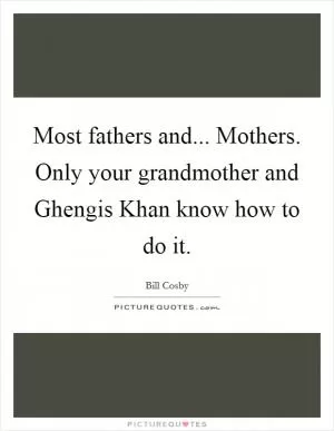 Most fathers and... Mothers. Only your grandmother and Ghengis Khan know how to do it Picture Quote #1